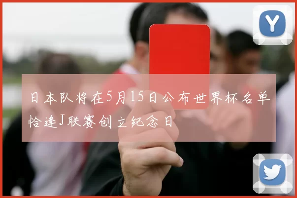 日本队将在5月15日公布世界杯名单恰逢J联赛创立纪念日