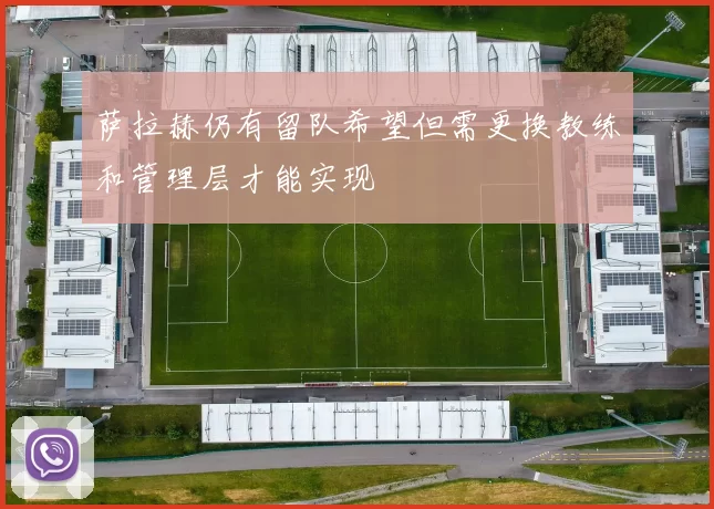 萨拉赫仍有留队希望但需更换教练和管理层才能实现