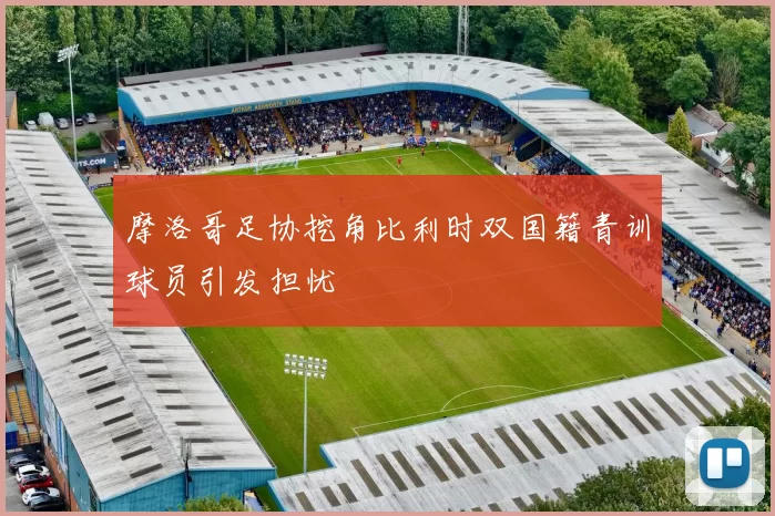 摩洛哥足协挖角比利时双国籍青训球员引发担忧