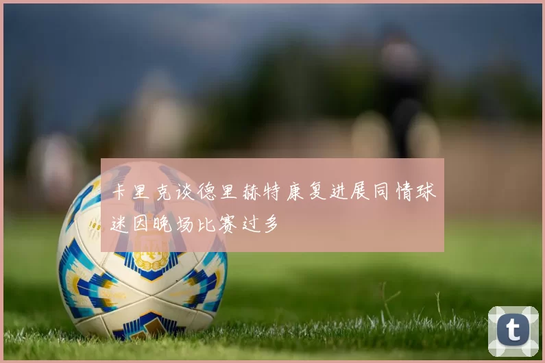 卡里克谈德里赫特康复进展同情球迷因晚场比赛过多
