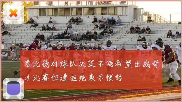恩比德对球队决策不满希望出战奇才比赛但遭拒绝表示愤怒