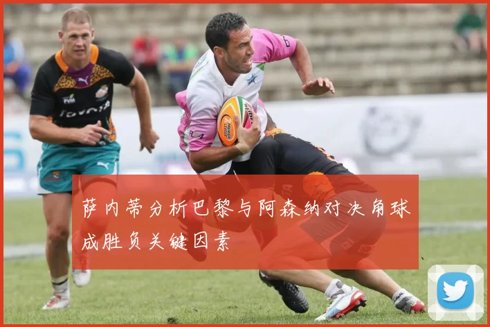 萨内蒂分析巴黎与阿森纳对决角球成胜负关键因素
