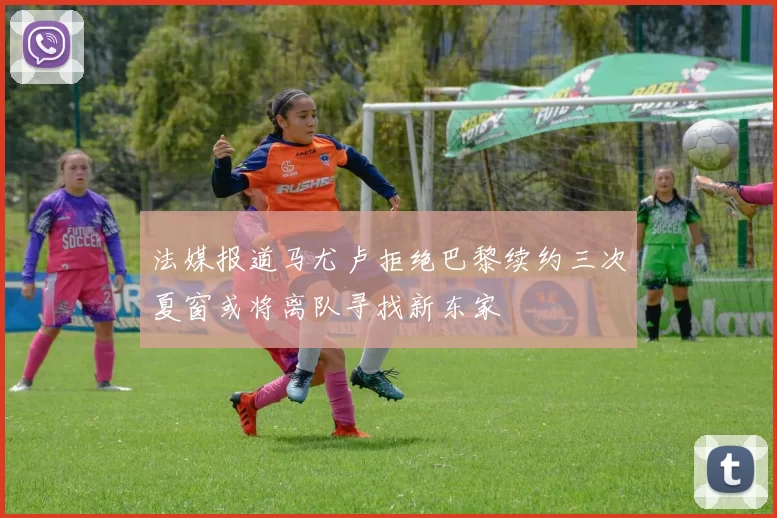 法媒报道马尤卢拒绝巴黎续约三次夏窗或将离队寻找新东家