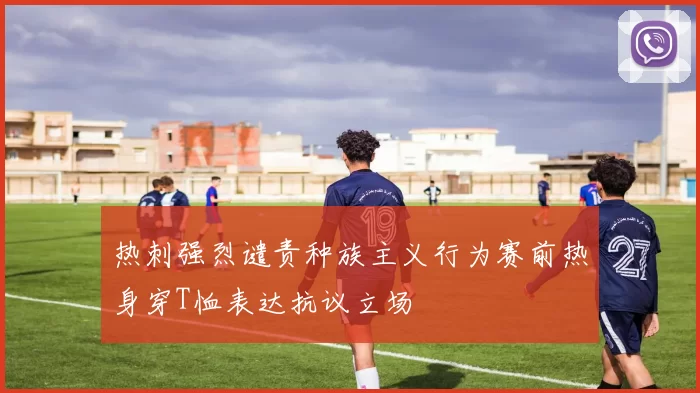 热刺强烈谴责种族主义行为赛前热身穿T恤表达抗议立场