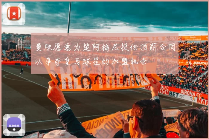 曼联愿意为楚阿梅尼提供顶薪合同以争夺皇马球星的加盟机会