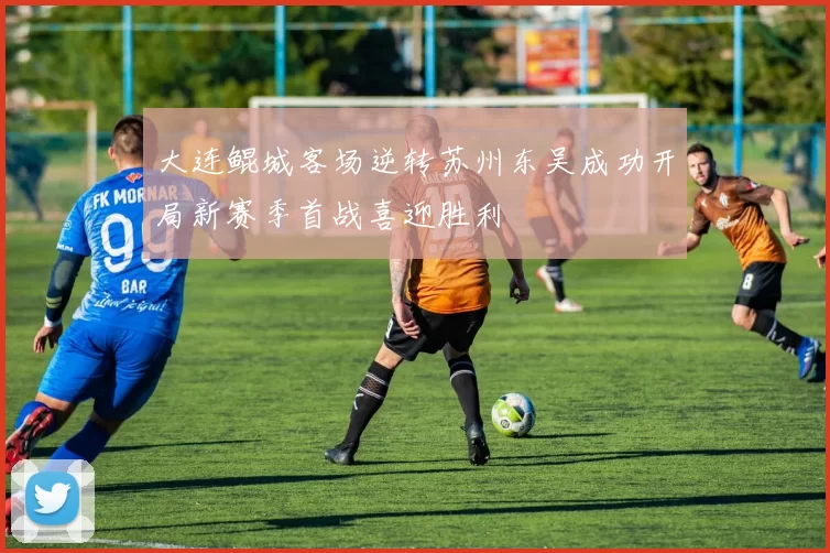 大连鲲城客场逆转苏州东吴成功开局新赛季首战喜迎胜利