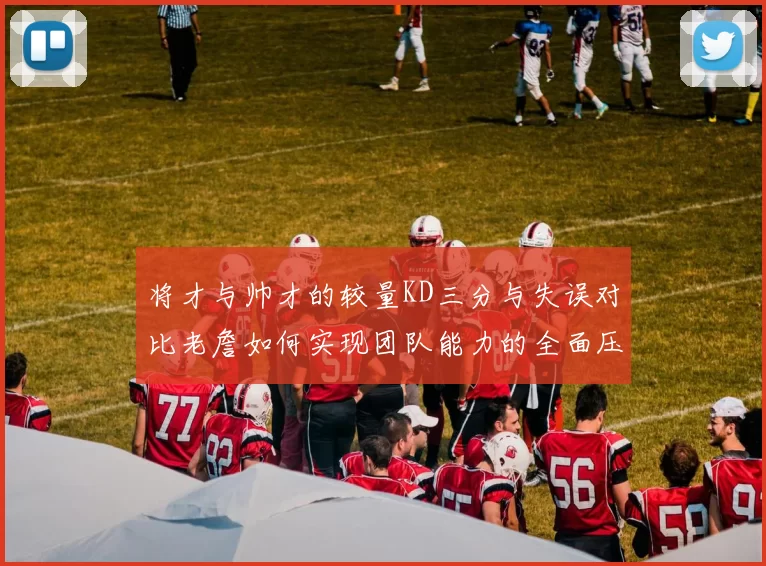 将才与帅才的较量KD三分与失误对比老詹如何实现团队能力的全面压制