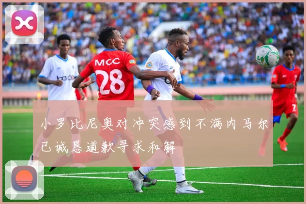 小罗比尼奥对冲突感到不满内马尔已诚恳道歉寻求和解