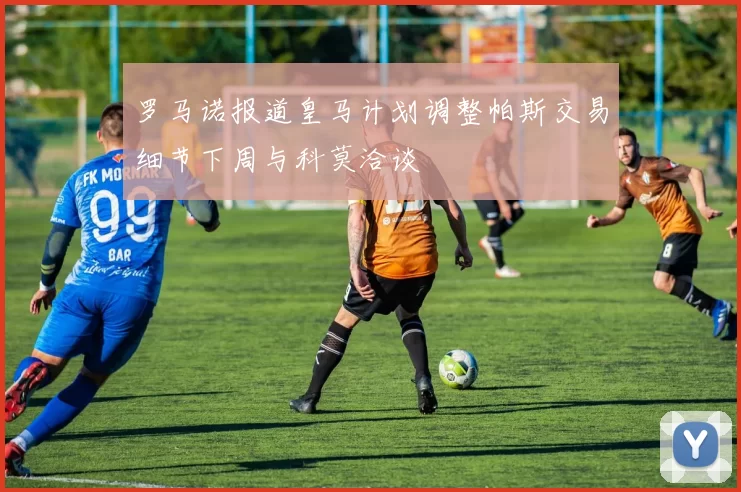 罗马诺报道皇马计划调整帕斯交易细节下周与科莫洽谈