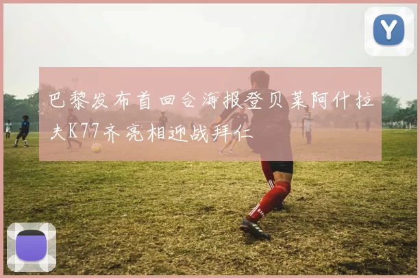 巴黎发布首回合海报登贝莱阿什拉夫K77齐亮相迎战拜仁