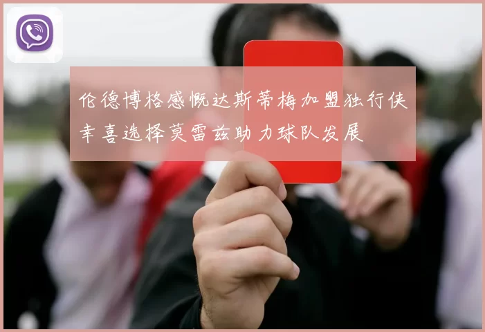 伦德博格感慨达斯蒂梅加盟独行侠幸喜选择莫雷兹助力球队发展