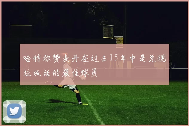 哈特称赞麦丹在过去15年中是兑现垃圾话的最佳球员