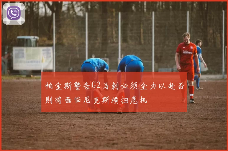 帕金斯警告G2马刺必须全力以赴否则将面临尼克斯横扫危机