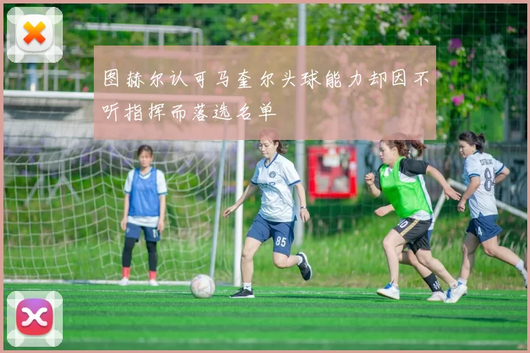 图赫尔认可马奎尔头球能力却因不听指挥而落选名单