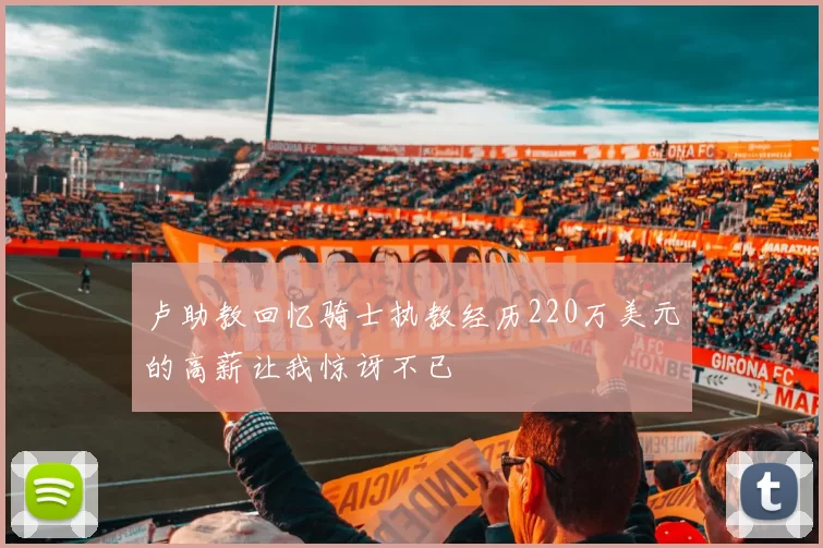 卢助教回忆骑士执教经历220万美元的高薪让我惊讶不已