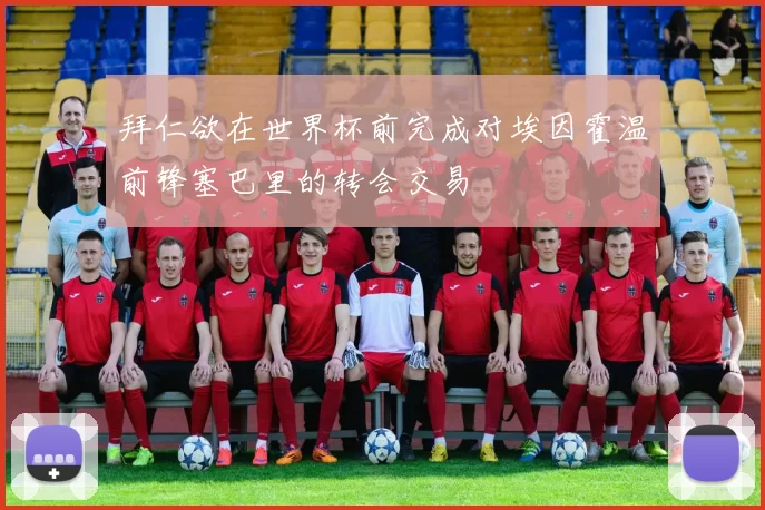 拜仁欲在世界杯前完成对埃因霍温前锋塞巴里的转会交易