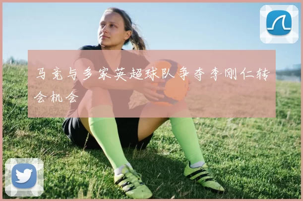 马竞与多家英超球队争夺李刚仁转会机会