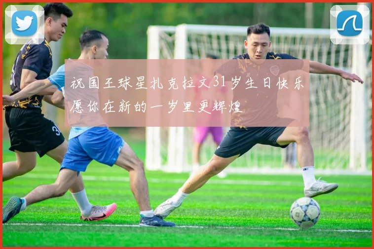 祝国王球星扎克拉文31岁生日快乐愿你在新的一岁里更辉煌