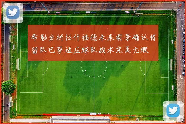 希勒分析拉什福德未来前景确认将留队巴萨适应球队战术完美无瑕