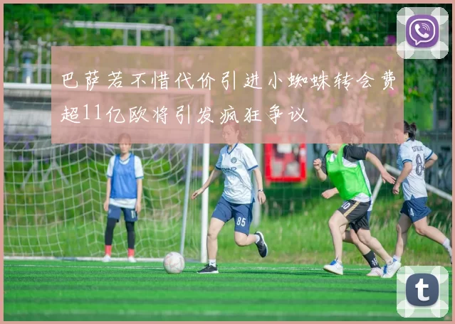 巴萨若不惜代价引进小蜘蛛转会费超11亿欧将引发疯狂争议