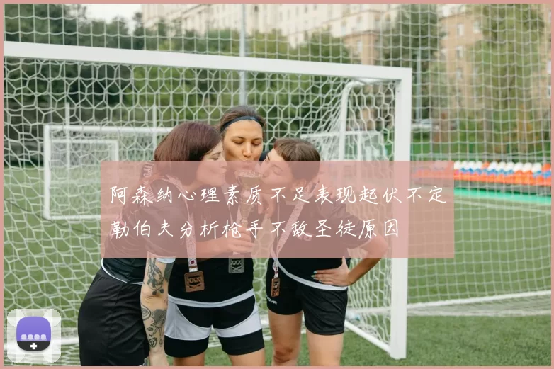 阿森纳心理素质不足表现起伏不定勒伯夫分析枪手不敌圣徒原因
