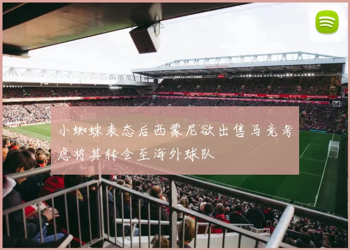 小蜘蛛表态后西蒙尼欲出售马竞考虑将其转会至海外球队