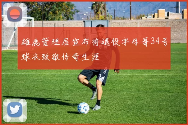雄鹿管理层宣布将退役字母哥34号球衣致敬传奇生涯