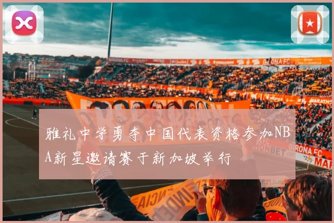 雅礼中学勇夺中国代表资格参加NBA新星邀请赛于新加坡举行
